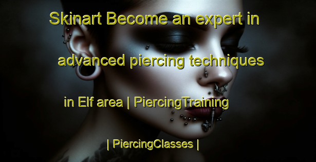 Skinart Become an expert in advanced piercing techniques in Elf area | PiercingTraining | PiercingClasses | SkinartTraining-United States